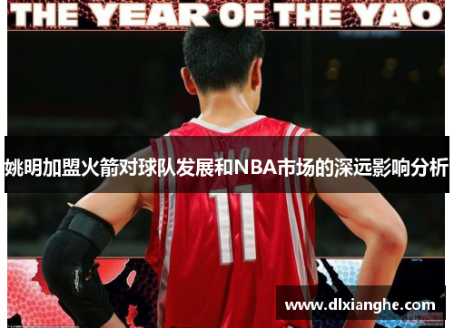 姚明加盟火箭对球队发展和NBA市场的深远影响分析