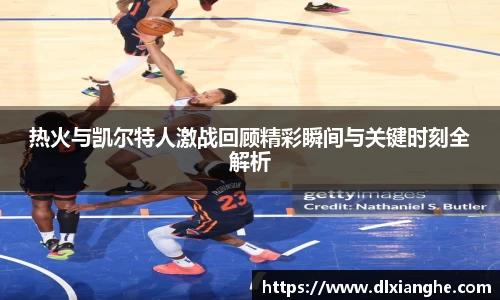 J9热火与凯尔特人激战回顾精彩瞬间与关键时刻全解析